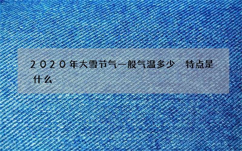 2020年大雪节气一般气温多少 特点是什么